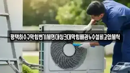평택하수구막힘변기세면대싱크대막힘배관누수설비고압세척