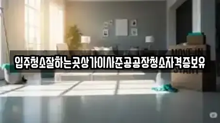 입주청소잘하는곳상가이사준공공장청소자격증보유