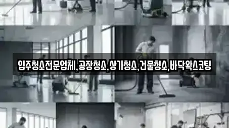 입주청소전문업체,공장청소,상가청소,건물청소,바닥왁스코팅
