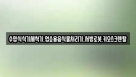 수압식식기세척기.업소용음식물처리기.서빙로봇.키오스크렌탈