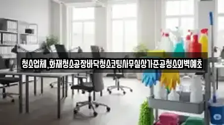청소업체,화재청소공장바닥청소코팅사무실상가준공청소외벽예초