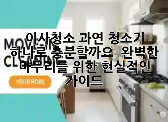 이사청소, 과연 청소기 하나로 충분할까요? 🤔 완벽한 마무리를 위한 현실적인 가이드!