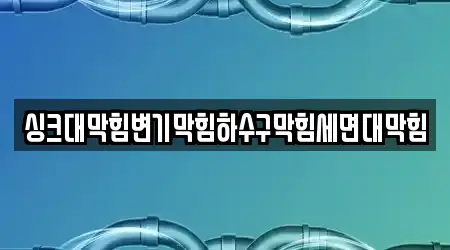 싱크대막힘변기막힘하수구막힘세면대막힘