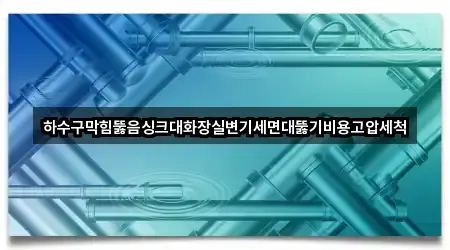 하수구막힘뚫음싱크대화장실변기세면대뚫기비용고압세척
