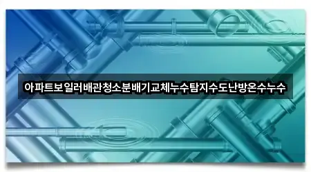 아파트보일러배관청소분배기교체누수탐지수도난방온수누수