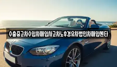 경남 창원시 마산합포구 산호동 중고차매매 전문 수출중고차수입차매입사고차노후경유차법인차매입센타